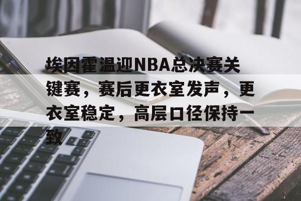 九游活动-埃因霍温迎NBA总决赛关键赛，赛后更衣室发声，更衣室稳定，高层口径保持一致的简单介绍