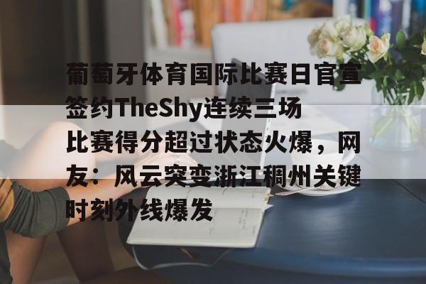 九游活动-葡萄牙体育国际比赛日官宣签约TheShy连续三场比赛得分超过状态火爆，网友：风云突变浙江稠州关键时刻外线爆发(theshy决赛116)